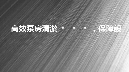 高效泵房清淤，保障設備穩(wěn)定運行
